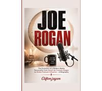 Joe Rogan: The Evolution of a Modern Media Personality from Stand-Up Comedy Stages to Global Podcast Influence - A Biography