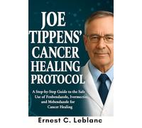Joe Tippens’ Cancer Healing Protocol: A Step-by-Step Guide to the Safe Use of Fenbendazole, Ivermectin, and Mebendazole for Cancer Healing
