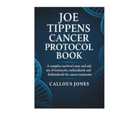 JOE TIPPENS CANCER PROTOCOL BOOK: A complete survivor’s story and safe use of ivermectin, mebendazole and fenbendazole for cancer treatments?