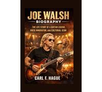 JOE WALSH BIOGRAPHY: THE LIFE STORY OF A GUITAR LEGEND, ROCK INNOVATOR, AND CULTURAL ICON