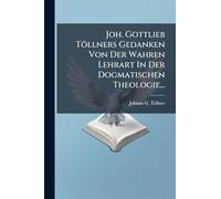 Joh. Gottlieb Töllners Gedanken Von Der Wahren Lehrart In Der Dogmatischen Theologie...