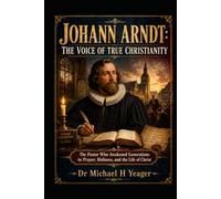 JOHANN ARNDT: THE VOICE OF TRUE CHRISTIANITY: The Pastor Who Awakened Generations to Prayer, Holiness, and the Life of Christ