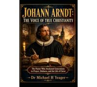 JOHANN ARNDT: THE VOICE OF TRUE CHRISTIANITY: The Pastor Who Awakened Generations to Prayer, Holiness, and the Life of Christ