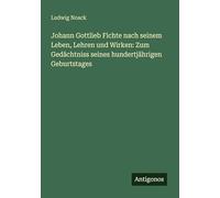 Johann Gottlieb Fichte nach seinem Leben, Lehren und Wirken: Zum Gedächtniss seines hundertjährigen Geburtstages
