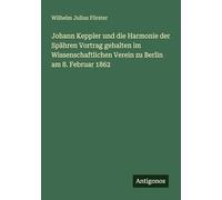 Johann Keppler und die Harmonie der Spähren Vortrag gehalten im Wissenschaftlichen Verein zu Berlin am 8. Februar 1862