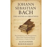 Johann Sebastian Bach: The Sound of Greatness: The Untold Story of the Musical Genius Whose Work Transformed History and Continues to Inspire the ... of Ambition, Influence, and Global Legacy)