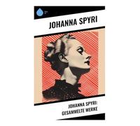 Johanna Spyri: Gesammelte Werke: Alpen, Waisen und Kinderwege: Klassiker über Natur, Moral und Gesellschaft im 19. Jahrhundert