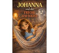 Johanna und der freche Hausgeist: Ein humorvolles Familienabenteuer über Fantasie, Ehrlichkeit und den ganz normalen Alltagswahnsinn