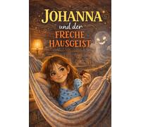 Johanna und der freche Hausgeist: Ein humorvolles Familienabenteuer über Fantasie, Ehrlichkeit und den ganz normalen Alltagswahnsinn
