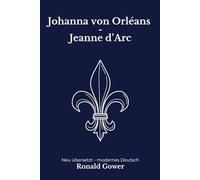 Johanna von Orleans: Jeanne d’Arc als historische Biografie. Modern neu übersetzt nach Ronald Gower