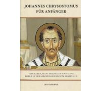 Johannes Chrysostomus für Anfänger: Sein Leben, seine Predigten und seine Rolle in der Kirchengeschichte verstehen (Reihe zur Geschichte der Frühen Kirche)