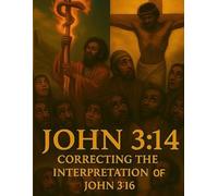 John 3:14 Correcting the Interpretation of John 3:16: Unveiling the True Meaning Behind the Most Quoted Verse in the Bible/Restoring Context to the Most Misunderstood Scripture