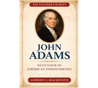 John Adams: Defender of American Independence (The Founder’s Burden)