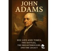 John Adams: His Life and Times, The Battles, the Breakthroughs, and the Legacy (Biography of US Presidents)