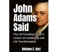 John Adams Said: The U.S. Founding Father’s Lesson on Leadership and Life Transformation (US Presidents Legacies)