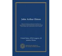 John Arthur Elston: Memorial addresses delivered in the House of representatives of the United States in memory of John Arthur Elston, late a representative from California