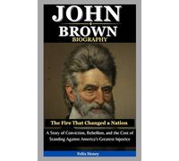 John Brown Biography: The Fire That Changed a Nation: A Story of Conviction, Rebellion, and the Cost of Standing Against America’s Greatest Injustice