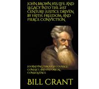 JOHN BROWN HIS LIFE AND LEGACY INTO THE 21ST CENTURY: JUSTICE DRIVEN BY FAITH, FREEDOM, AND FIERCE CONVICTION: JOURNEYING THROUGH COURAGE, CONFLICT, AND HISTORICAL CONSEQUENCE