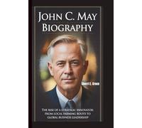 JOHN C. MAY BIOGRAPHY: The Rise of a Strategic Innovator: From Local Farming Roots to Global Business Leadership
