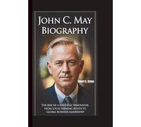 JOHN C. MAY BIOGRAPHY: The Rise of a Strategic Innovator: From Local Farming Roots to Global Business Leadership