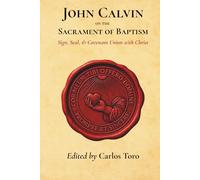 John Calvin on the Sacrament of Baptism: Sign, Seal, and Covenant Union with Christ