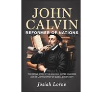 JOHN CALVIN: Reformer of Nations: The Untold Story of the Man Who Shaped Calvinism and His Lasting Impact on Global Christianity (Giants of Faith: The Minds That Shaped Christianity)