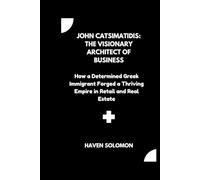John Catsimatidis: The Visionary Architect of Business: How a Determined Greek Immigrant Forged a Thriving Empire in Retail and Real Estate