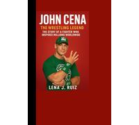 John Cena: The Wrestling Legend, The Story of a Fighter Who Inspires Millions Worldwide