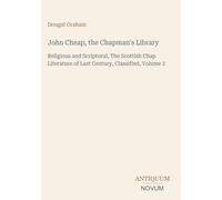 John Cheap, the Chapman's Library: Religious and Scriptural, The Scottish Chap Literature of Last Century, Classified, Volume 2