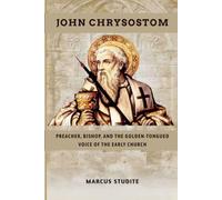 John Chrysostom: Preacher, Bishop, and the Golden-Tongued Voice of the Early Church
