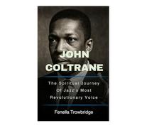 John Coltrane: The Spiritual Journey Of Jazz's Most Revolutionary Voice