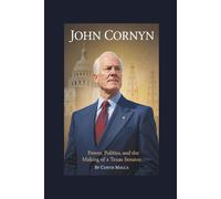 JOHN CORNYN: Power, Politics, and the Making of a Texas Senator