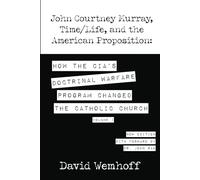 John Courtney Murray, Time/Life, and The American Proposition: How the CIA's Doctrinal Warfare Program Changed the Catholic Church - Volume I