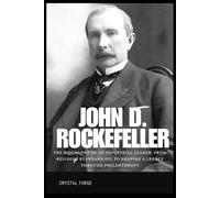 John D. Rockefeller: The Biography of an Industrial Leader: From Building Standard Oil to Shaping a Legacy Through Philanthropy (Legends of Business ... of Visionaries Who Redefined Success)