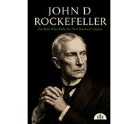 John D. Rockefeller: The Man Who Built the First Business Empire (Architects of Wealth)