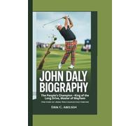 JOHN DALY BIOGRAPHY: The People’s Champion - King of the Long Drive, Master of Mayhem (The Story of a Rebel Who Changed Golf Forever)
