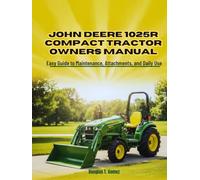 JOHN DEERE 1025R COMPACT TRACTOR OWNERS MANUAL: Easy Guide to Maintenance, Attachments, and Daily Use