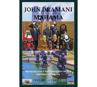 JOHN DRAMANI MAHAMA: HIS EXCELLENCY THE PRESIDENT OF THE REPUBLIC OF GHANA (Biographies : Celebration of Human Potential and Influence)