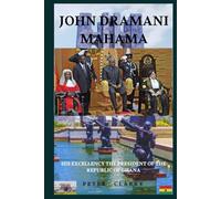 JOHN DRAMANI MAHAMA: HIS EXCELLENCY THE PRESIDENT OF THE REPUBLIC OF GHANA (Biographies : Celebration of Human Potential and Influence)
