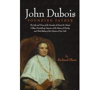 John Dubois: Founding Father: The Life and Times of the Founder of Mount St. Mary's College, Emmitsburg; Superior of the Sisters of Charity; and Third Bishop of the Diocese of New York