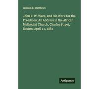 John F. W. Ware, and His Work for the Freedmen. An Address in the African Methodist Church, Charles Street, Boston, April 11, 1881