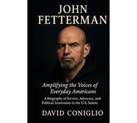 JOHN FETTERMAN: Amplifying the Voices of Everyday Americans - A Biography of Service, Advocacy, and Political Innovation in the U.S. Senate