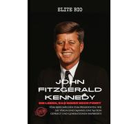 JOHN FITZGERALD KENNEDY: EIN LEBEN, DAS IMMER NOCH FÜHRT: Vom Kriegshelden zum Präsidenten, wie die Vision eines Mannes eine Nation geprägt und Generationen inspirierte