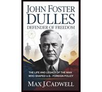John Foster Dulles: Defender of Freedom: The Life and Legacy of the Man Who Shaped U.S. Foreign Policy