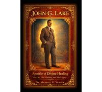 JOHN G. LAKE - Apostle of Divine Healing: His Life, His Ministry, and His Legacy