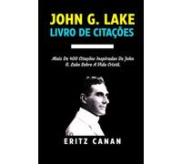 JOHN G. LAKE LIVRO DE CITAÇÕES: Mais De 400 Citações Inspiradas De John G. Lake Sobre A Vida Cristã