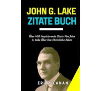 JOHN G. LAKE ZITATEBUCH: Über 400 Inspirierende Zitate Von John G. Lake Über Das Christliche Leben