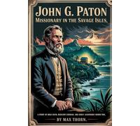 John G. Paton: Missionary in the Savage Isles: A Story of Bold Faith, Resilient Courage, and Godly Leadership Under Fire