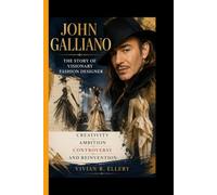 JOHN GALLIANO: The Story of a Visionary Fashion Designer - Creativity, Ambition, Controversy and Reinvention