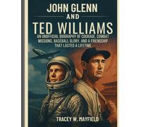 John Glenn and Ted Williams: An Unofficial Biography of Courage, Combat Missions, Baseball Glory, and a Friendship That Lasted a Lifetime